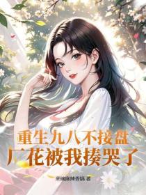 重生九八不接盘，厂花被我揍哭了