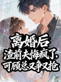 离婚后渣前夫悔疯了，可顾总又争又抢