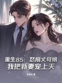 重生85：怒扇丈母娘，我把新妻宠上天