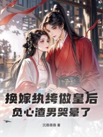 换嫁纨绔做皇后，负心渣男哭晕了