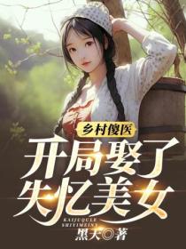 乡村傻医:开局娶了失忆美女