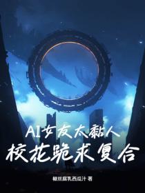 AI女友太黏人：校花跪求复合？