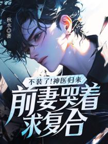 不装了！神医归来，前妻哭着求复合